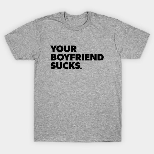 Your Boyfriend Sucks T-Shirt by Teaguery